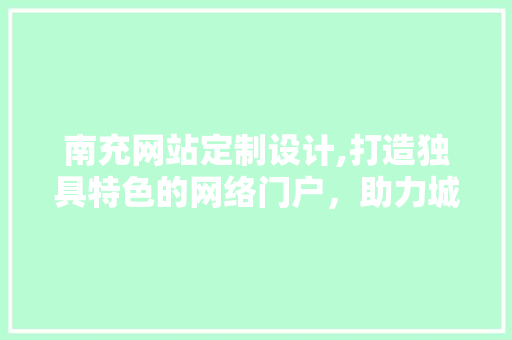 南充网站定制设计,打造独具特色的网络门户，助力城市创新发展 南充网站定制设计,打造独具特色的网络门户，助力城市创新发展 必应SEO