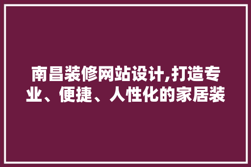 南昌装修网站设计,打造专业、便捷、人性化的家居装修服务平台 南昌装修网站设计,打造专业、便捷、人性化的家居装修服务平台 神马SEO
