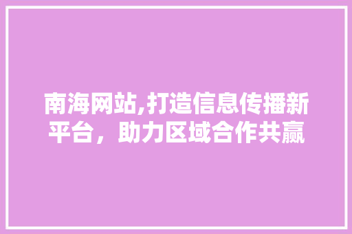 南海网站,打造信息传播新平台，助力区域合作共赢 南海网站,打造信息传播新平台，助力区域合作共赢 搜狗SEO