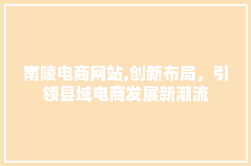 南陵电商网站,创新布局，引领县域电商发展新潮流 南陵电商网站,创新布局，引领县域电商发展新潮流 GoogleSEO
