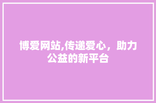 博爱网站,传递爱心，助力公益的新平台 博爱网站,传递爱心，助力公益的新平台 神马SEO