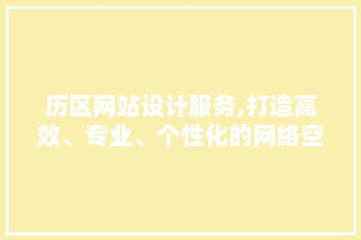历区网站设计服务,打造高效、专业、个性化的网络空间 历区网站设计服务,打造高效、专业、个性化的网络空间 搜狗SEO