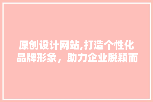 原创设计网站,打造个性化品牌形象，助力企业脱颖而出 原创设计网站,打造个性化品牌形象，助力企业脱颖而出 百度SEO