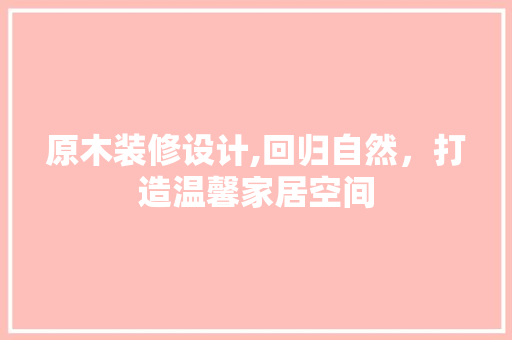 原木装修设计,回归自然，打造温馨家居空间 原木装修设计,回归自然，打造温馨家居空间 百度SEO
