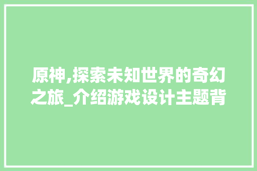 原神,探索未知世界的奇幻之旅_介绍游戏设计主题背后的哲学智慧 原神,探索未知世界的奇幻之旅_介绍游戏设计主题背后的哲学智慧 百度SEO