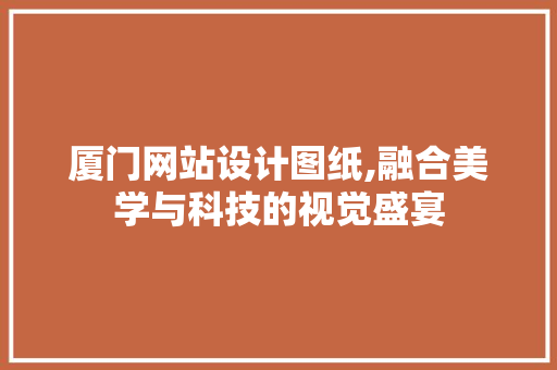 厦门网站设计图纸,融合美学与科技的视觉盛宴 厦门网站设计图纸,融合美学与科技的视觉盛宴 GoogleSEO