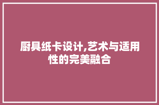 厨具纸卡设计,艺术与适用性的完美融合 厨具纸卡设计,艺术与适用性的完美融合 搜狗SEO