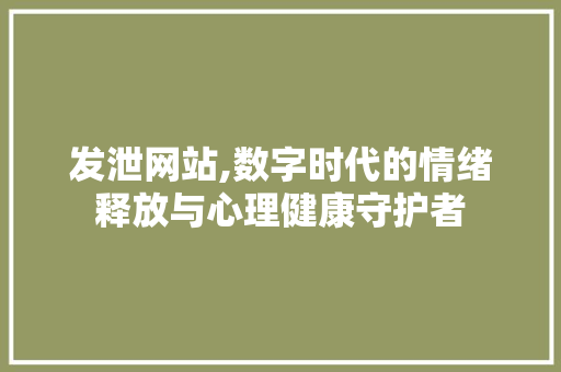发泄网站,数字时代的情绪释放与心理健康守护者 发泄网站,数字时代的情绪释放与心理健康守护者 百度SEO