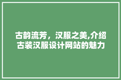 古韵流芳，汉服之美,介绍古装汉服设计网站的魅力 古韵流芳，汉服之美,介绍古装汉服设计网站的魅力 百度SEO