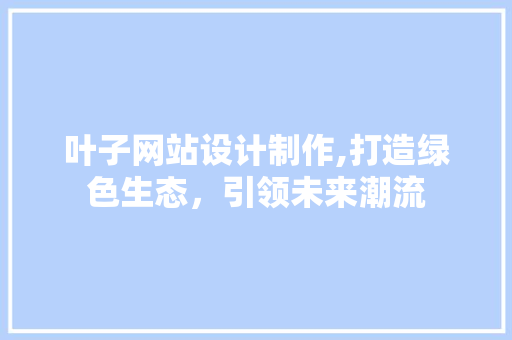 叶子网站设计制作,打造绿色生态，引领未来潮流 叶子网站设计制作,打造绿色生态，引领未来潮流 神马SEO