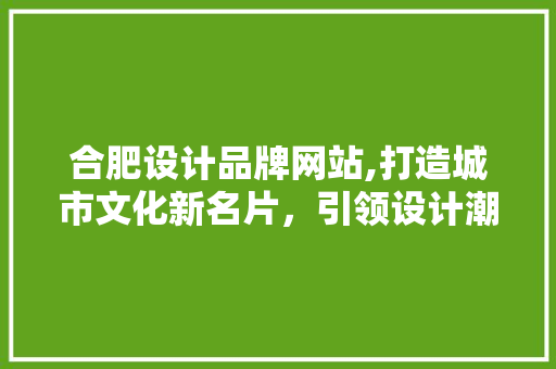 合肥设计品牌网站,打造城市文化新名片，引领设计潮流 合肥设计品牌网站,打造城市文化新名片，引领设计潮流 百度SEO