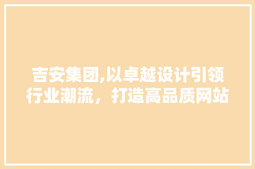 吉安集团,以卓越设计引领行业潮流，打造高品质网站体验 吉安集团,以卓越设计引领行业潮流，打造高品质网站体验 GoogleSEO