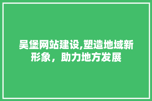 吴堡网站建设,塑造地域新形象，助力地方发展 吴堡网站建设,塑造地域新形象，助力地方发展 搜狗SEO