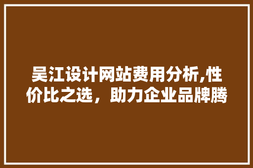 吴江设计网站费用分析,性价比之选，助力企业品牌腾飞 吴江设计网站费用分析,性价比之选，助力企业品牌腾飞 神马SEO