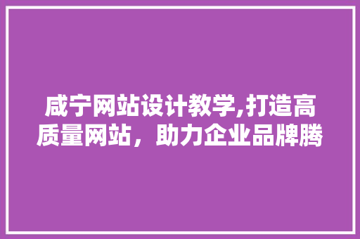 咸宁网站设计教学,打造高质量网站，助力企业品牌腾飞 咸宁网站设计教学,打造高质量网站，助力企业品牌腾飞 神马SEO