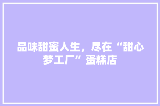 品味甜蜜人生，尽在“甜心梦工厂”蛋糕店 品味甜蜜人生，尽在“甜心梦工厂”蛋糕店 百度SEO