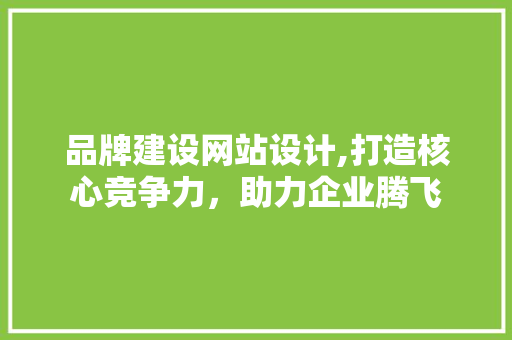 品牌建设网站设计,打造核心竞争力，助力企业腾飞 品牌建设网站设计,打造核心竞争力，助力企业腾飞 百度SEO