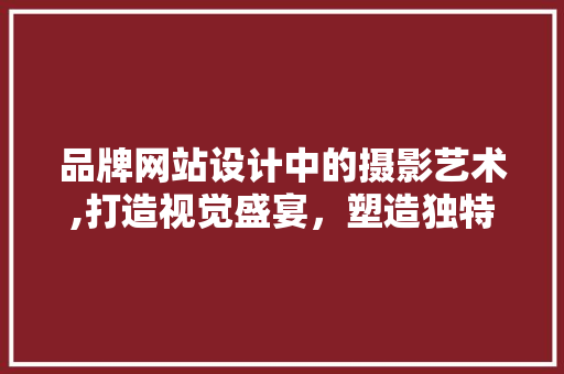 品牌网站设计中的摄影艺术,打造视觉盛宴，塑造独特品牌形象 品牌网站设计中的摄影艺术,打造视觉盛宴，塑造独特品牌形象 必应SEO
