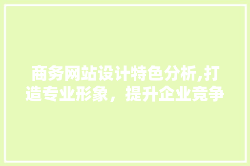 商务网站设计特色分析,打造专业形象，提升企业竞争力 商务网站设计特色分析,打造专业形象，提升企业竞争力 百度SEO