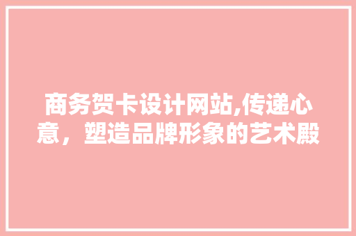 商务贺卡设计网站,传递心意，塑造品牌形象的艺术殿堂 商务贺卡设计网站,传递心意，塑造品牌形象的艺术殿堂 百度SEO