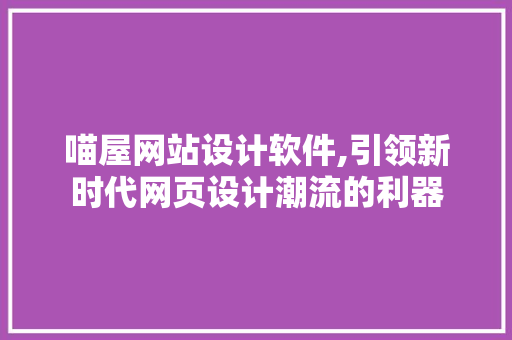 喵屋网站设计软件,引领新时代网页设计潮流的利器 喵屋网站设计软件,引领新时代网页设计潮流的利器 百度SEO