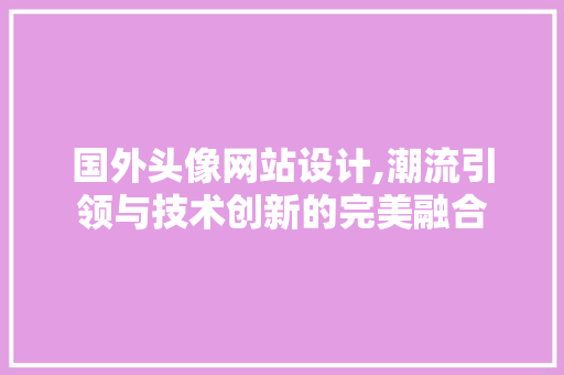 国外头像网站设计,潮流引领与技术创新的完美融合 国外头像网站设计,潮流引领与技术创新的完美融合 神马SEO