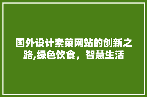 国外设计素菜网站的创新之路,绿色饮食，智慧生活 国外设计素菜网站的创新之路,绿色饮食，智慧生活 必应SEO