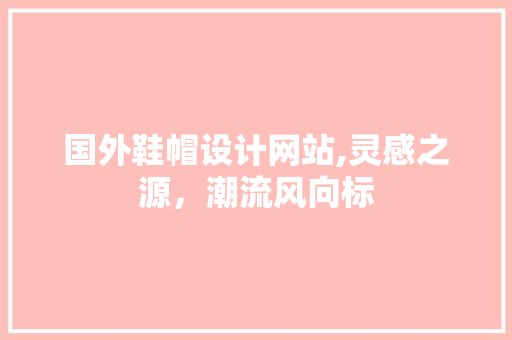 国外鞋帽设计网站,灵感之源，潮流风向标 国外鞋帽设计网站,灵感之源，潮流风向标 神马SEO