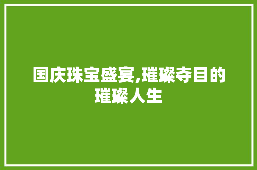 国庆珠宝盛宴,璀璨夺目的璀璨人生