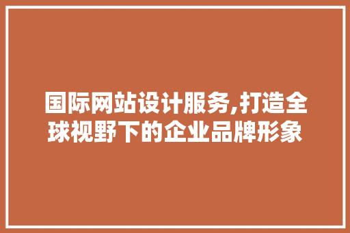 国际网站设计服务,打造全球视野下的企业品牌形象 国际网站设计服务,打造全球视野下的企业品牌形象 搜狗SEO