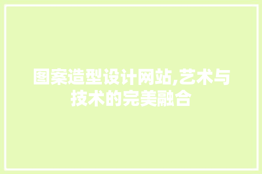 图案造型设计网站,艺术与技术的完美融合 图案造型设计网站,艺术与技术的完美融合 神马SEO