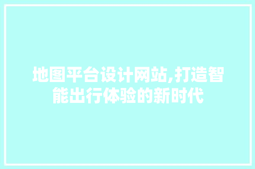 地图平台设计网站,打造智能出行体验的新时代 地图平台设计网站,打造智能出行体验的新时代 GoogleSEO