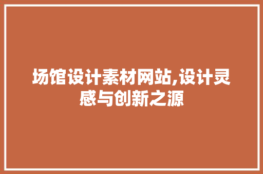 场馆设计素材网站,设计灵感与创新之源 场馆设计素材网站,设计灵感与创新之源 神马SEO