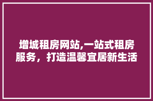 增城租房网站,一站式租房服务，打造温馨宜居新生活 增城租房网站,一站式租房服务，打造温馨宜居新生活 神马SEO