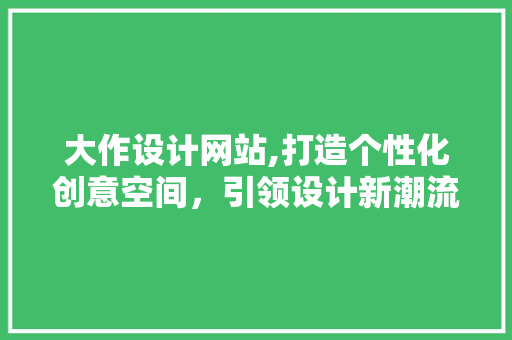 大作设计网站,打造个性化创意空间，引领设计新潮流 大作设计网站,打造个性化创意空间，引领设计新潮流 必应SEO