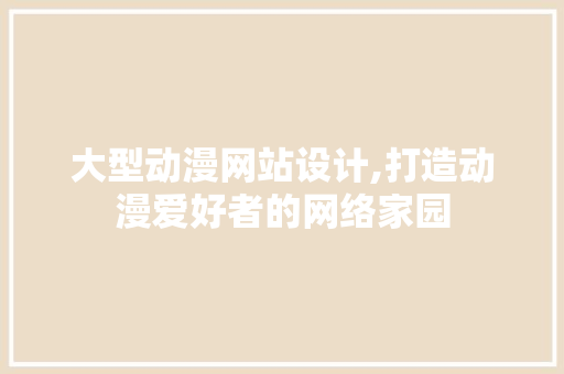 大型动漫网站设计,打造动漫爱好者的网络家园