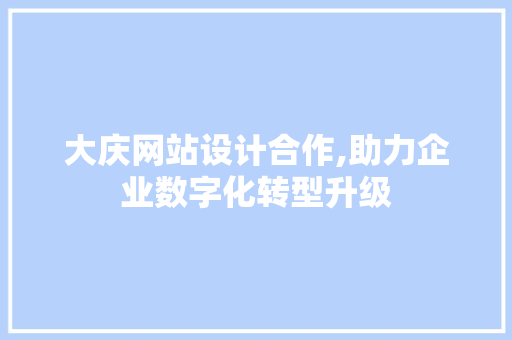 大庆网站设计合作,助力企业数字化转型升级 大庆网站设计合作,助力企业数字化转型升级 百度SEO