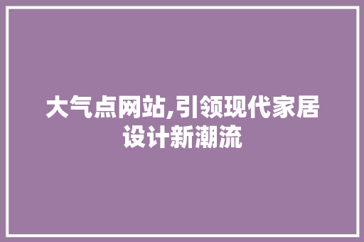 大气点网站,引领现代家居设计新潮流 大气点网站,引领现代家居设计新潮流 GoogleSEO