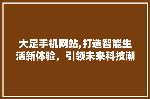 大足手机网站,打造智能生活新体验，引领未来科技潮流 大足手机网站,打造智能生活新体验，引领未来科技潮流 百度SEO