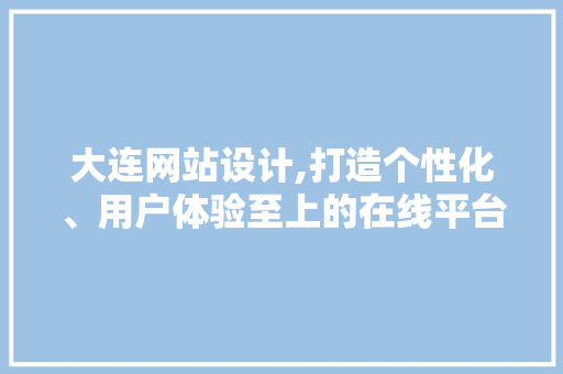 大连网站设计,打造个性化、用户体验至上的在线平台