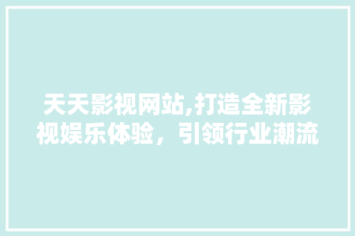 天天影视网站,打造全新影视娱乐体验，引领行业潮流