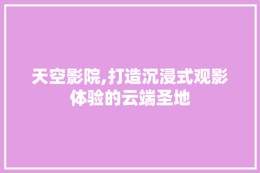 天空影院,打造沉浸式观影体验的云端圣地 天空影院,打造沉浸式观影体验的云端圣地 GoogleSEO