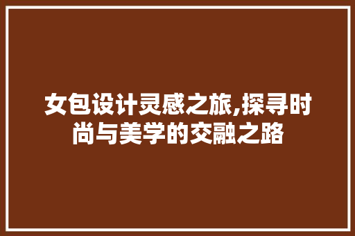 女包设计灵感之旅,探寻时尚与美学的交融之路 女包设计灵感之旅,探寻时尚与美学的交融之路 GoogleSEO