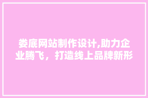娄底网站制作设计,助力企业腾飞，打造线上品牌新形象 娄底网站制作设计,助力企业腾飞，打造线上品牌新形象 GoogleSEO