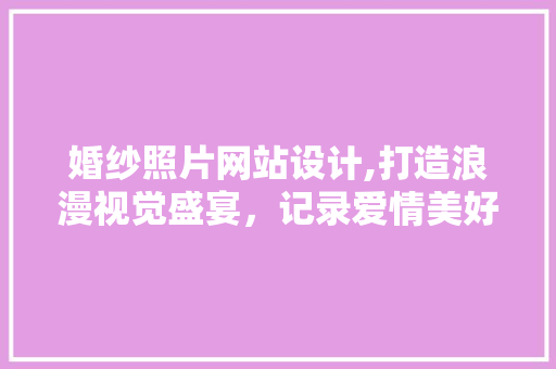 婚纱照片网站设计,打造浪漫视觉盛宴，记录爱情美好瞬间 婚纱照片网站设计,打造浪漫视觉盛宴，记录爱情美好瞬间 百度SEO