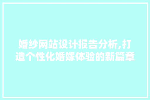 婚纱网站设计报告分析,打造个性化婚嫁体验的新篇章 婚纱网站设计报告分析,打造个性化婚嫁体验的新篇章 GoogleSEO