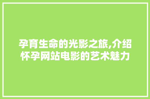 孕育生命的光影之旅,介绍怀孕网站电影的艺术魅力 孕育生命的光影之旅,介绍怀孕网站电影的艺术魅力 必应SEO