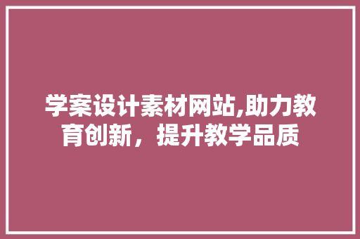 学案设计素材网站,助力教育创新，提升教学品质 学案设计素材网站,助力教育创新，提升教学品质 GoogleSEO