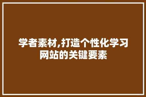 学者素材,打造个性化学习网站的关键要素 学者素材,打造个性化学习网站的关键要素 神马SEO