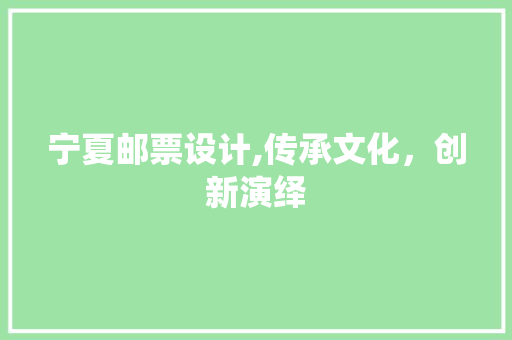 宁夏邮票设计,传承文化，创新演绎 宁夏邮票设计,传承文化，创新演绎 神马SEO
